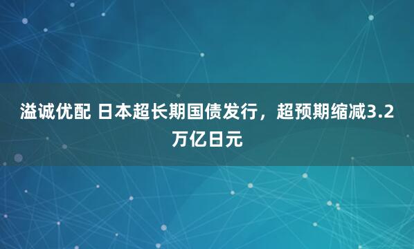 溢诚优配 日本超长期国债发行，超预期缩减3.2万亿日元