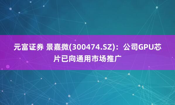 元富证券 景嘉微(300474.SZ)：公司GPU芯片已向通用市场推广