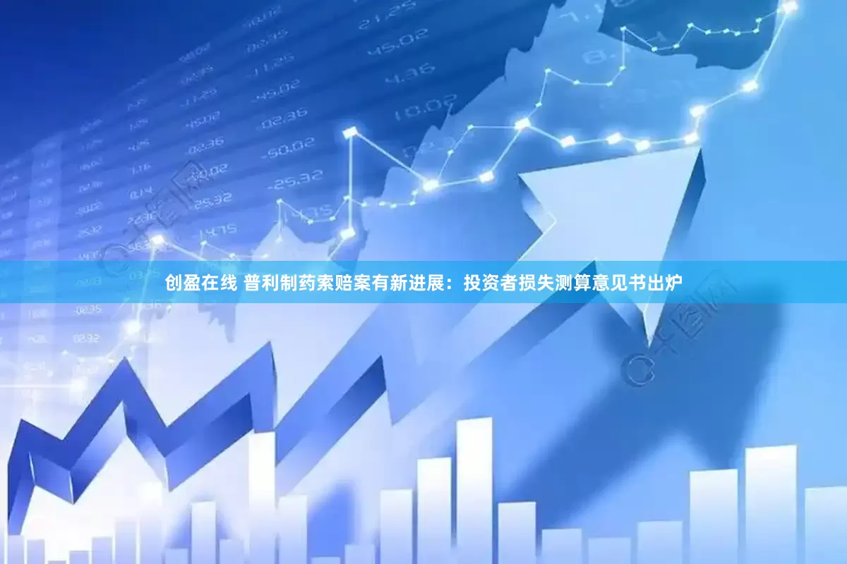 创盈在线 普利制药索赔案有新进展：投资者损失测算意见书出炉