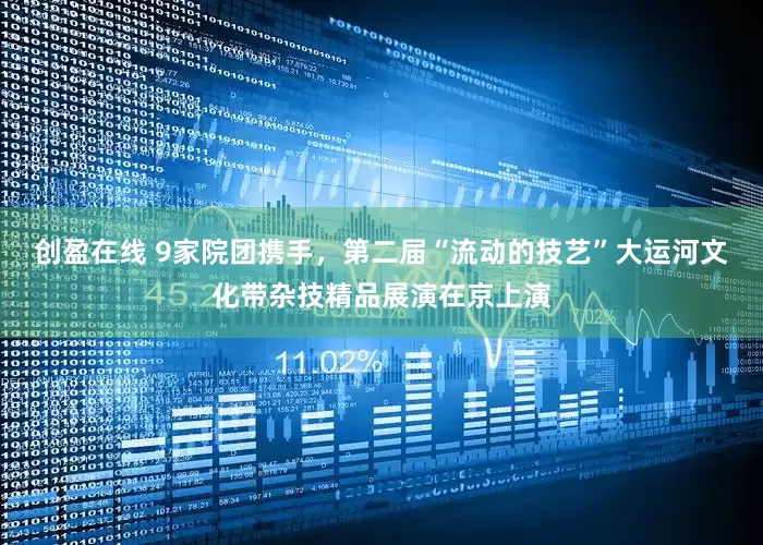 创盈在线 9家院团携手，第二届“流动的技艺”大运河文化带杂技精品展演在京上演