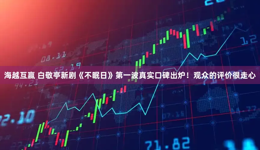 海越互赢 白敬亭新剧《不眠日》第一波真实口碑出炉！观众的评价很走心