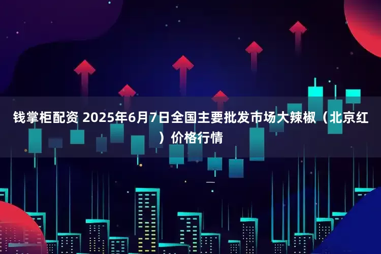 钱掌柜配资 2025年6月7日全国主要批发市场大辣椒（北京红）价格行情
