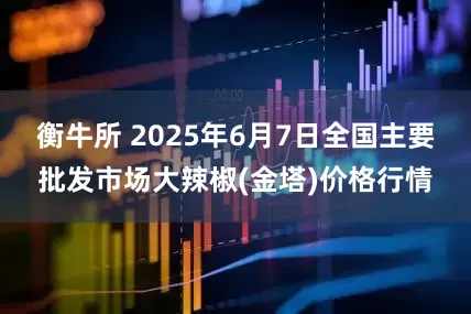 衡牛所 2025年6月7日全国主要批发市场大辣椒(金塔)价格行情