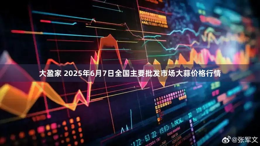 大盈家 2025年6月7日全国主要批发市场大蒜价格行情