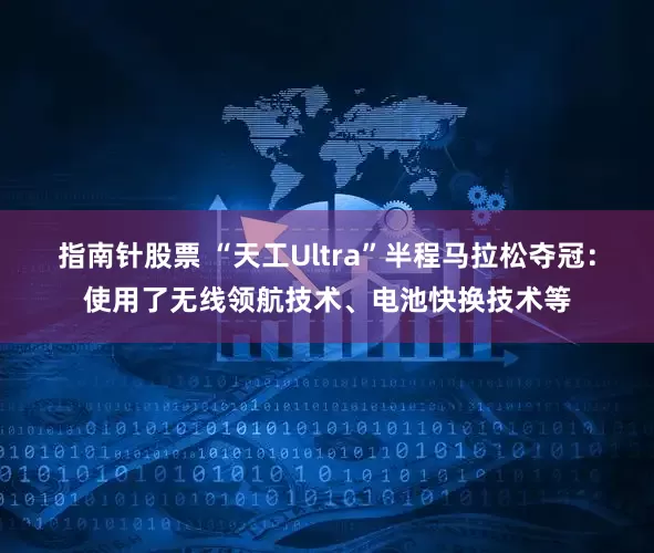 指南针股票 “天工Ultra”半程马拉松夺冠：使用了无线领航技术、电池快换技术等