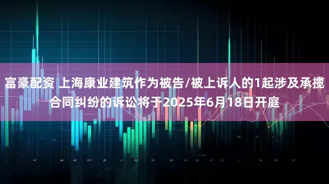 富豪配资 上海康业建筑作为被告/被上诉人的1起涉及承揽合同纠纷的诉讼将于2025年6月18日开庭