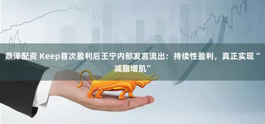 鼎泽配资 Keep首次盈利后王宁内部发言流出：持续性盈利，真正实现“减脂增肌”