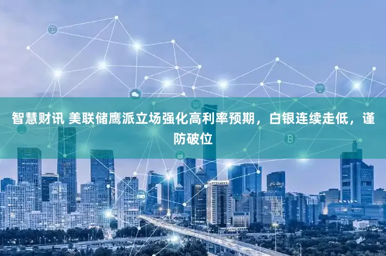 智慧财讯 美联储鹰派立场强化高利率预期，白银连续走低，谨防破位